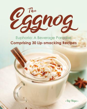 The Eggnog Euphoria - A Beverage Paradise Comprising 30 Lip-smacking Recipes