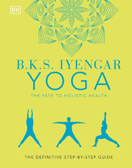 B K S  Iyengar Yoga the Path to Holistic Health The Definitive Step-by-step Guide