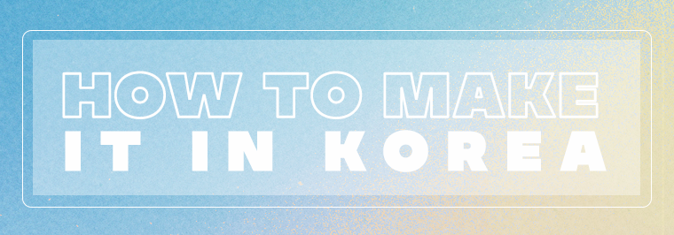 HOW TO MAKE IT IN KOREA