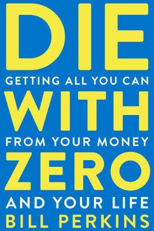 Die with Zero Getting All You Can from Your Money and Your Life by Bill Perkins