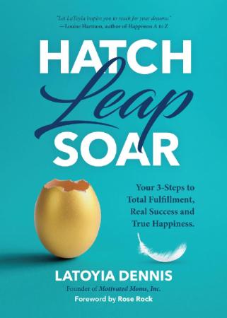 Hatch, Leap, Soar   Your 3 Steps to Total Fulfillment, Real Success and True Happi...