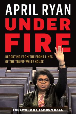 Under Fire  Reporting from the Front Lines of the Trump White House by April Ryan