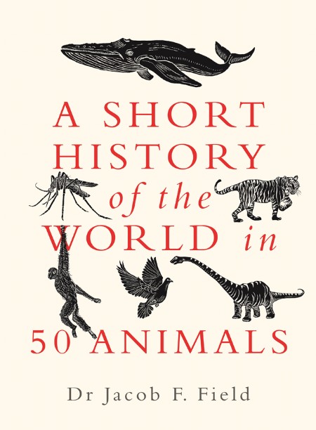 A Short History of the World in 50 Animals by Jacob F  Field