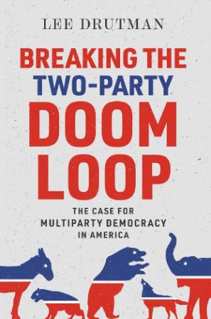 Breaking the Two-Party Doom Loop  The Case for Multiparty Democracy in America by Lee Drutman