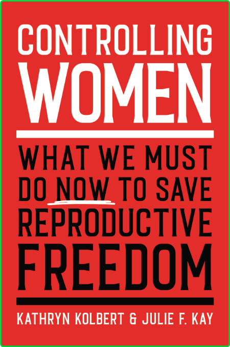Controlling Women - What We Must Do Now to Save Reproductive Freedom