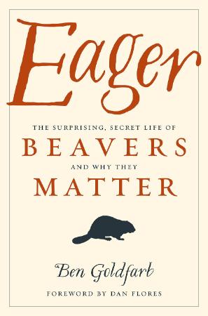 Eager  The Surprising, Secret Life of Beavers and Why They Matter