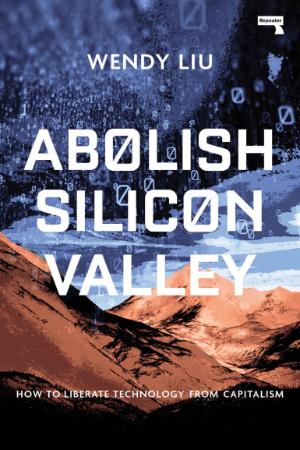 Abolish Silicon Valley  How to Liberate Technology from Capitalism by Wendy Liu
