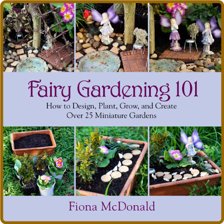 Fairy Gardening 101 - How to Design, Plant, Grow, and Create Over 25 Miniature Gar...