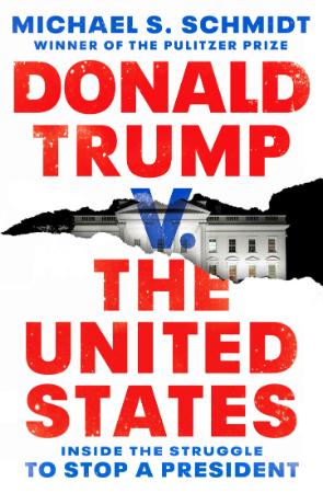 Donald Trump v  The United States  Inside the Struggle to Stop a President by Michael S  Schmidt
