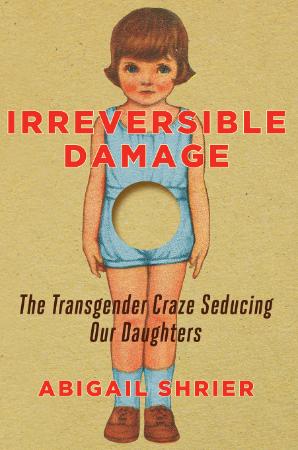 Irreversible Damage The Transgender Craze Seducing Our Daughters by Abigail Shrier