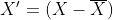 X'=(X-overline{X})