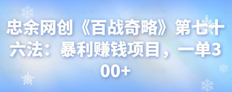 忠余网创《百战奇略》第七十六法：暴利赚钱项目，一单300+