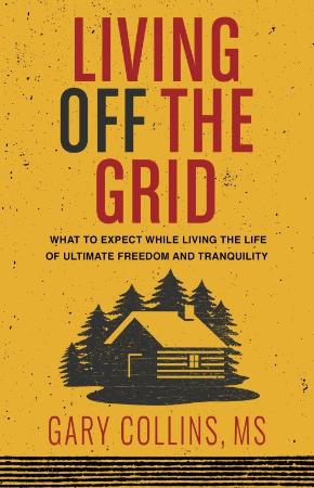 Living Off the Grid - What to Expect While Living the Life of Ultimate Freedom and...