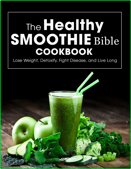 The Healthy Smoothie Bible Cookbook Lose Weight Detoxify Fight Disease And Live Long