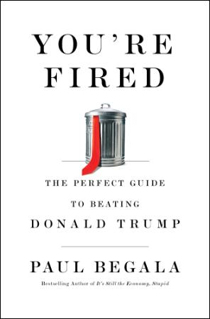 You're Fired The Perfect Guide to Beating Donald Trump by Paul Begala