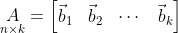 \underset{n \times k}{A} = \begin{bmatrix} \vec{b}_1 & \vec{b}_2 & \cdots & \vec{b}_k \end{bmatrix}
