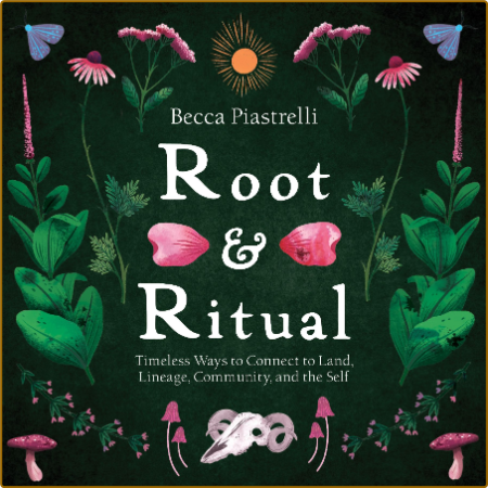 Root and Ritual - Timeless Ways to Connect to Land, Lineage, Community, and the Self