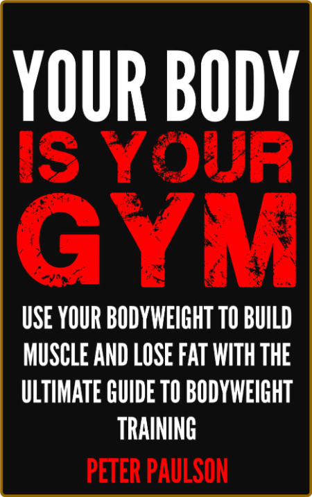 Your Body Is Your Gym - Use Your Bodyweight To Build Muscle