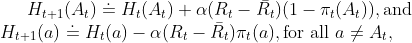 H_{t+1}(A_t)\doteq H_t(A_t)+\alpha (R_t-\bar{R_t})(1-\pi_t(A_t)),\text{and}\newline H_{t+1}(a)\doteq H_t(a)-\alpha (R_t-\bar{R_t})\pi_t(a),\text{for all }a\neq A_t,