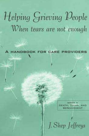 Helping Grieving People When Tears Are Not Enough A Handbook for Care Providers