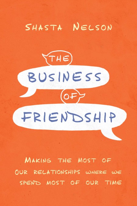 The Business of Friendship  Making the Most of Our Relationships Where We Spend Mo...