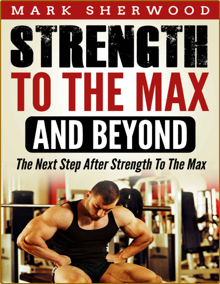 Strength To The Max And Beyond: The Next Step After Strength To The Max - Mark She...