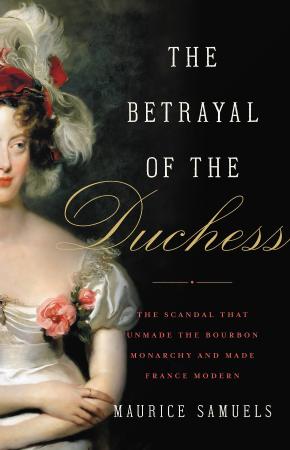 The Betrayal of the Duchess - The Scandal That Unmade the Bourbon Monarchy and Mad...