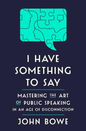 I Have Something to Say Mastering the Art of Public Speaking in an Age of Disconn...