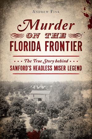 Murder on the Florida Frontier  The True Story behind Sanford's Headless Miser Leg...