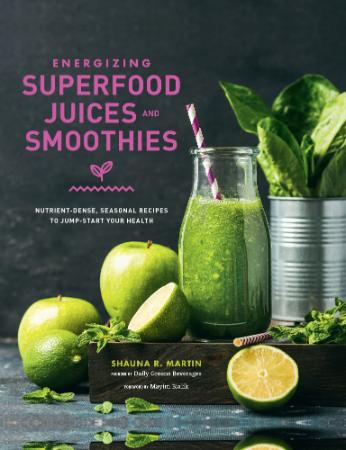 Energizing Superfood Juices and Smoothies - Nutrient-Dense, Seasonal Recipes to Jump-Start Your Health