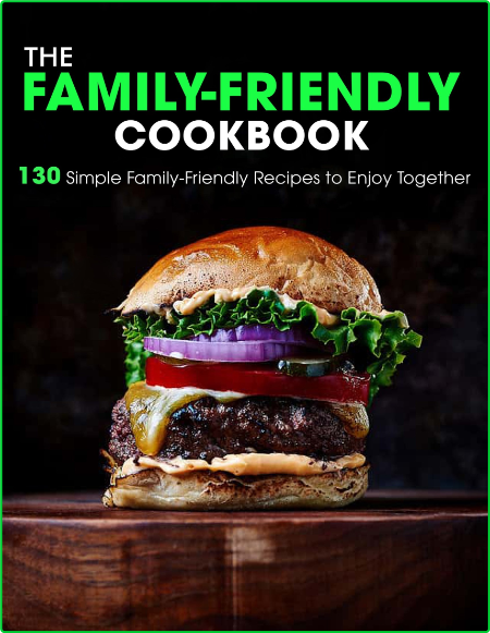 130 Simple Family Friendly Recipes To Enjoy Together The Family Friendly Cookbook
