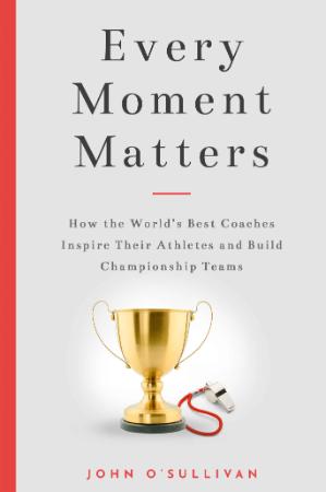 Every Moment Matters - How the World's Best Coaches Inspire Their Athletes and Bui...