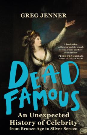 Dead Famous  An Unexpected History of Celebrity from Bronze Age to Silver Screen b...
