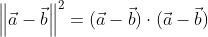 \left \| \vec{a} - \vec{b} \right \| ^2 = (\vec{a} - \vec{b}) \cdot (\vec{a} - \vec{b})