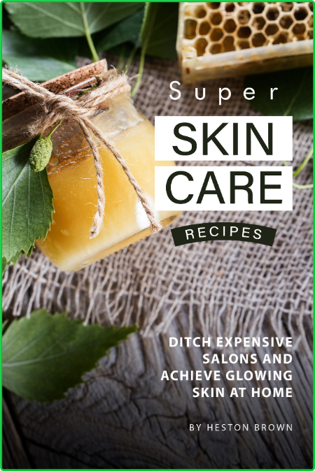 Super Skin Care Recipes - Ditch Expensive Salons and Achieve Glowing Skin at Home