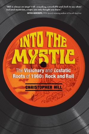 Into the Mystic The Visionary and Ecstatic Roots of 1960s Rock and Roll by Christ...