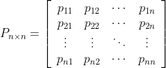 P_{ntimes n} = left[ {begin{array}{cccc} p_{11} & p_{12} & cdots & p_{1n}\ p_{21} & p_{22} & cdots & p_{2n}\ vdots & vdots & ddots & vdots\ p_{n1} & p_{n2} & cdots & p_{nn}\ end{array} } right]