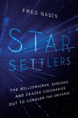 Star Settlers   The Billionaires, Geniuses, and Crazed Visionaries Out to Conquer ...