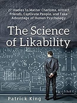 The Science of Likability 27 Studies to Master Charisma, Attract Friends, Captivat...