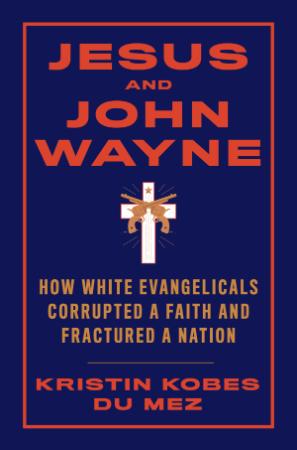 Jesus and John Wayne  How White Evangelicals Corrupted a Faith and Fractured a Nat...