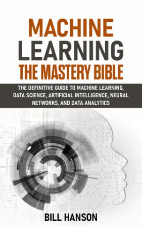 Machine Learning- The Mastery Bible - The definitive guide to Machine Learning, Da...