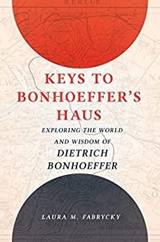 Keys to Bonhoeffer's Haus Exploring the World and Wisdom of Dietrich Bonhoeffer
