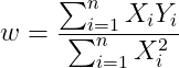 w = frac{sum_{i=1}^{n}X_{i}Y_{i}}{sum_{i=1}^{n}X_{i}^{2}}