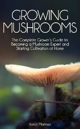 Growing Mushrooms   The Complete Grower's Guide to Becoming a Mushroom Expert