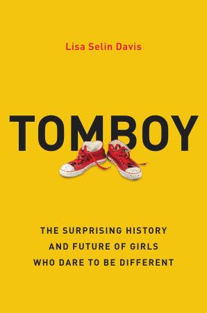 Tomboy  The Surprising History and Future of Girls Who Dare to Be Different by Lisa Selin Davis