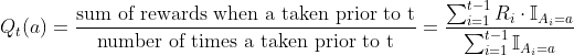 Q_t(a)=\frac{\text{sum of rewards when a taken prior to t}}{\text{number of times a taken prior to t}}=\frac{\sum _{i=1}^{t-1}R_i\cdot \mathbb{I}_{A_i=a}}{\sum_{i=1}^{t-1}\mathbb{I}_{A_i=a}}