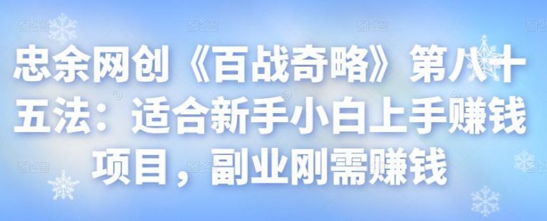 忠余网创《百战奇略》第八十五法：适合新手小白上手赚钱项目，副业刚需赚钱