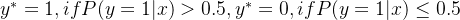 y^* = 1,if P(y=1|x)>0.5,y^* = 0,if P(y=1|x)\leq 0.5