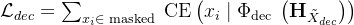 \mathcal{L}_{d e c}=\sum_{x_{i} \in \text { masked }} \mathrm{CE}\left(x_{i} \mid \Phi_{\text {dec }}\left(\mathbf{H}_{\tilde{X}_{d e c}}\right)\right)