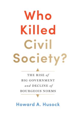 Who Killed Civil Society - The Rise of Big Government and Decline of Bourgeois Norms
